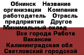 Обнинск › Название организации ­ Компания-работодатель › Отрасль предприятия ­ Другое › Минимальный оклад ­ 20 000 - Все города Работа » Вакансии   . Калининградская обл.,Светловский городской округ 